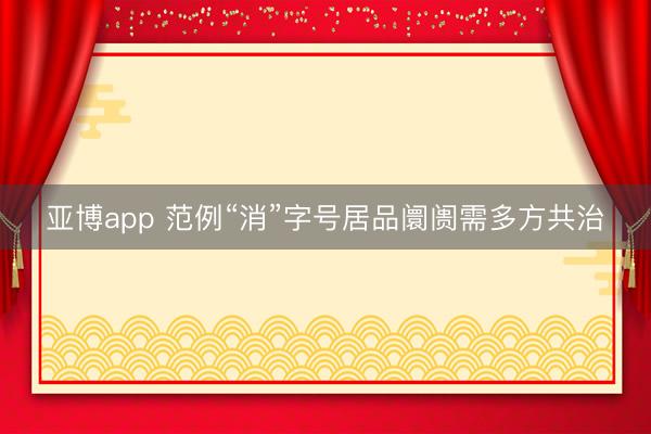 亚博app 范例“消”字号居品阛阓需多方共治