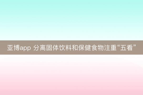 亚博app 分离固体饮料和保健食物注重“五看”