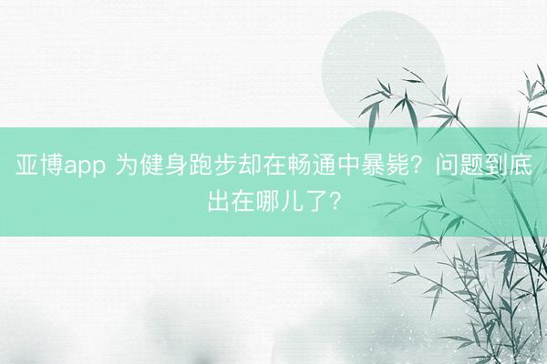 亚博app 为健身跑步却在畅通中暴毙？问题到底出在哪儿了？