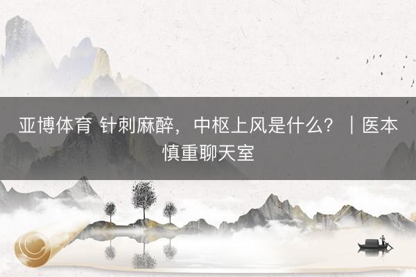 亚博体育 针刺麻醉，中枢上风是什么？｜医本慎重聊天室