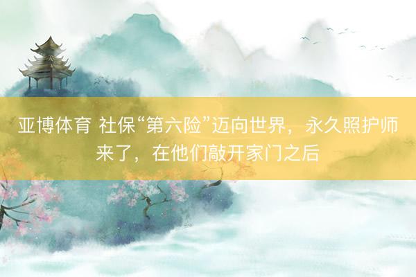 亚博体育 社保“第六险”迈向世界,永久照护师来了,在他们敲开家门之后