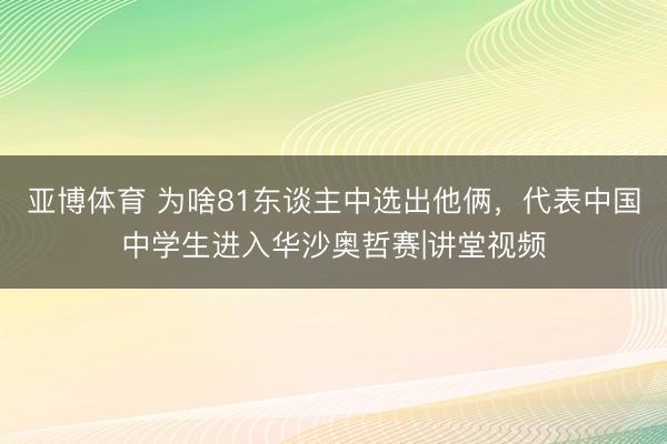 亚博体育 为啥81东谈主中选出他俩,代表中国中学生进入华沙奥哲赛|讲堂视频