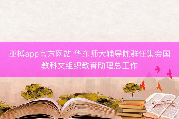 亚搏app官方网站 华东师大辅导陈群任集会国教科文组织教育助理总工作