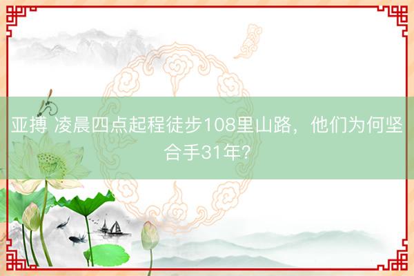 亚搏 凌晨四点起程徒步108里山路，他们为何坚合手31年？