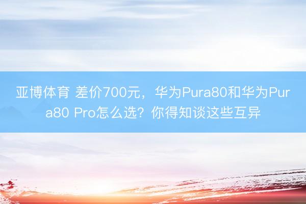 亚博体育 差价700元,华为Pura80和华为Pura80 Pro怎么选?你得知谈这些互异
