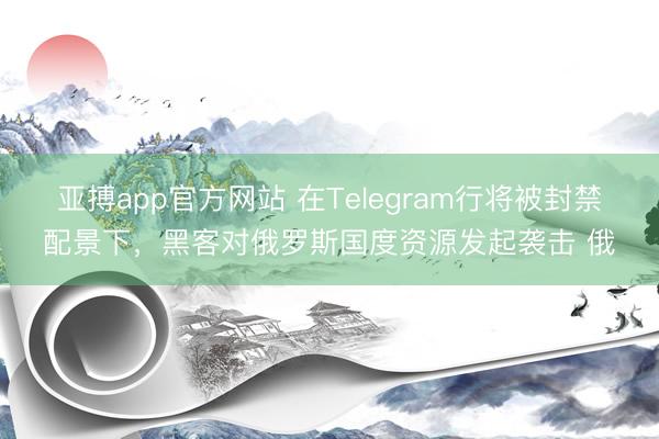 亚搏app官方网站 在Telegram行将被封禁配景下，黑客对俄罗斯国度资源发起袭击 俄
