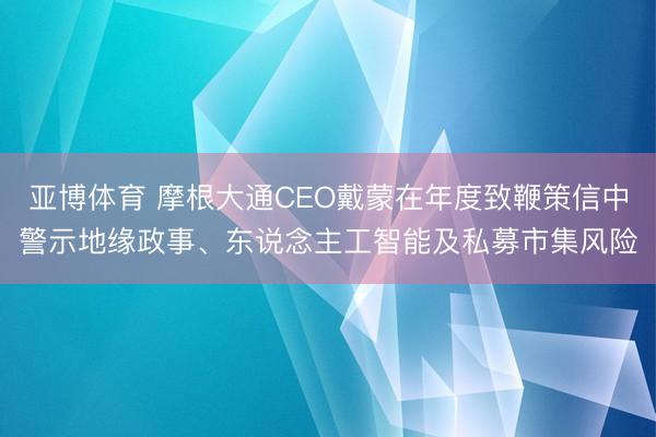 亚博体育 摩根大通CEO戴蒙在年度致鞭策信中警示地缘政事、东说念主工智能及私募市集风险