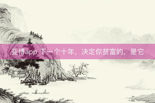 亚博app 下一个十年,决定你贫富的,是它
