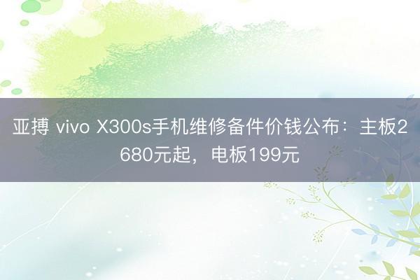 亚搏 vivo X300s手机维修备件价钱公布：主板2680元起，电板199元