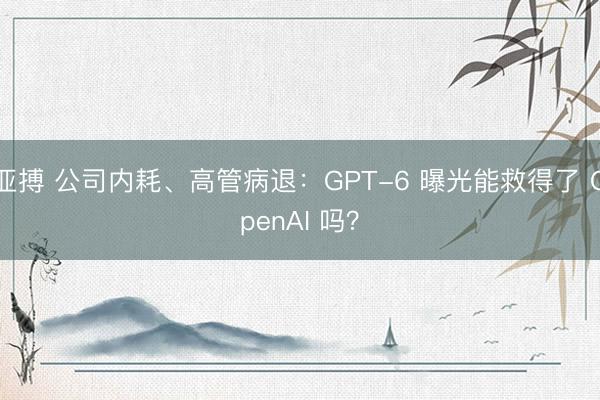 亚搏 公司内耗、高管病退：GPT-6 曝光能救得了 OpenAI 吗？