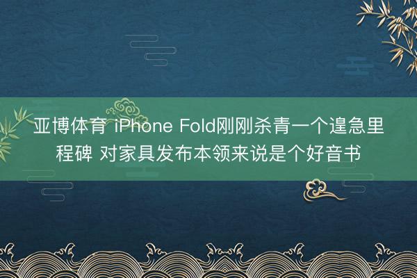 亚博体育 iPhone Fold刚刚杀青一个遑急里程碑 对家具发布本领来说是个好音书