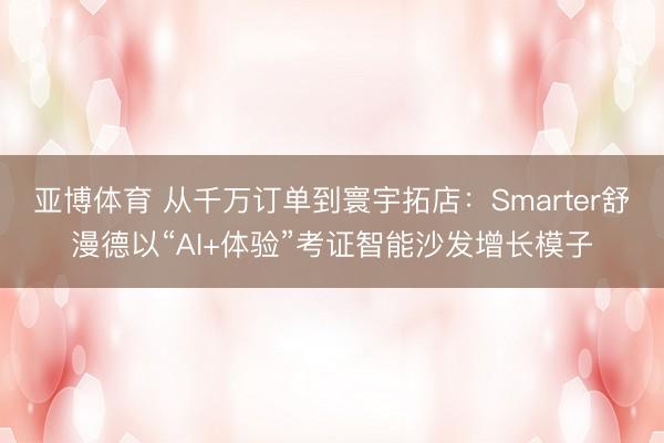 亚博体育 从千万订单到寰宇拓店：Smarter舒漫德以“AI+体验”考证智能沙发增长模子