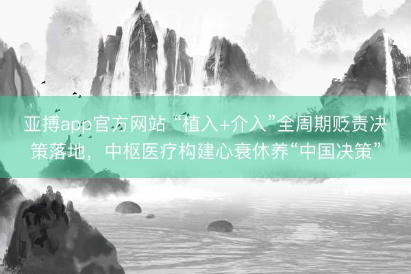 亚搏app官方网站 “植入+介入”全周期贬责决策落地,中枢医疗构建心衰休养“中国决策”