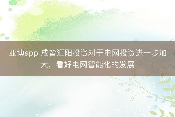 亚博app 成皆汇阳投资对于电网投资进一步加大,看好电网智能化的发展