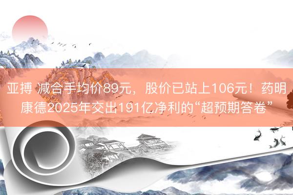 亚搏 减合手均价89元，股价已站上106元！药明康德2025年交出191亿净利的“超预期答卷”