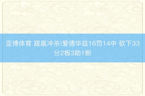 亚博体育 跋扈冲杀!爱德华兹16罚14中 砍下33分2板3助1断