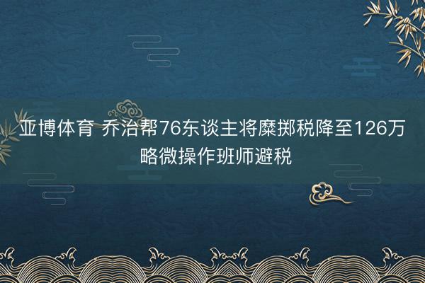 亚博体育 乔治帮76东谈主将糜掷税降至126万 略微操作班师避税