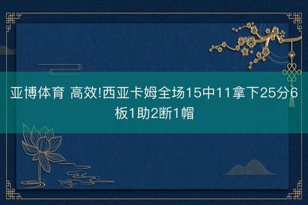 亚博体育 高效!西亚卡姆全场15中11拿下25分6板1助2断1帽