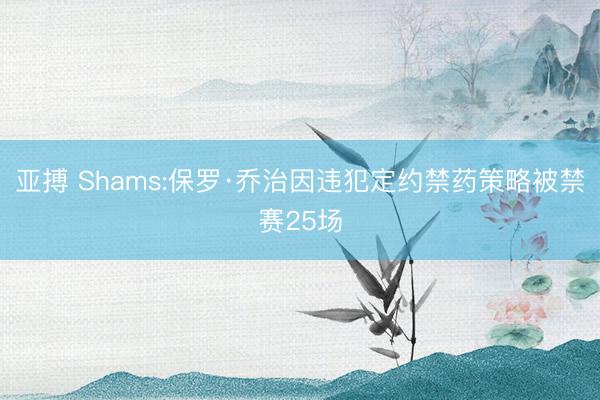 亚搏 Shams:保罗·乔治因违犯定约禁药策略被禁赛25场