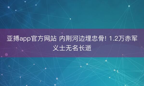 亚搏app官方网站 内荆河边埋忠骨! 1.2万赤军义士无名长逝