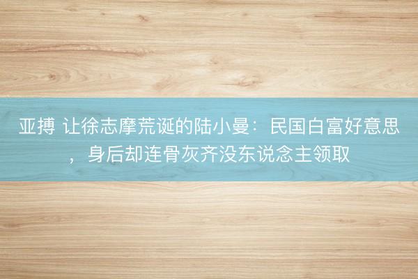 亚搏 让徐志摩荒诞的陆小曼：民国白富好意思，身后却连骨灰齐没东说念主领取