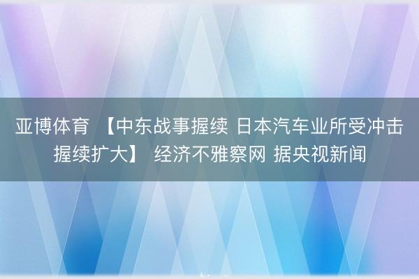 亚博体育 【中东战事握续 日本汽车业所受冲击握续扩大】 经济不雅察网 据央视新闻