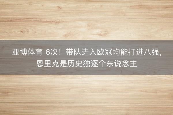 亚博体育 6次！带队进入欧冠均能打进八强，恩里克是历史独逐个东说念主