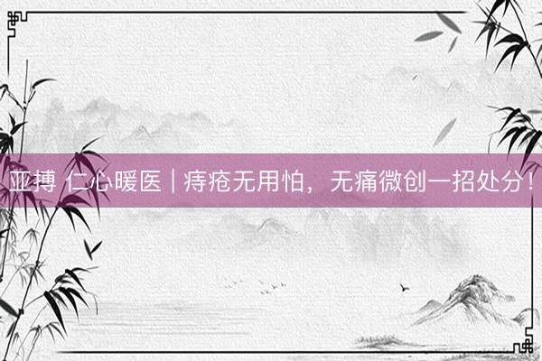 亚搏 仁心暖医 | 痔疮无用怕,无痛微创一招处分!