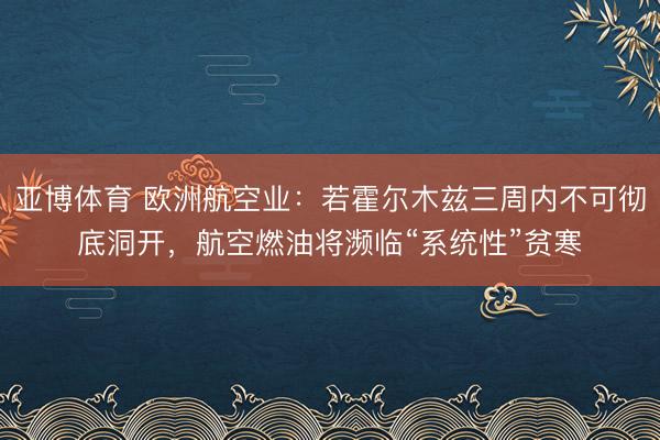 亚博体育 欧洲航空业：若霍尔木兹三周内不可彻底洞开，航空燃油将濒临“系统性”贫寒