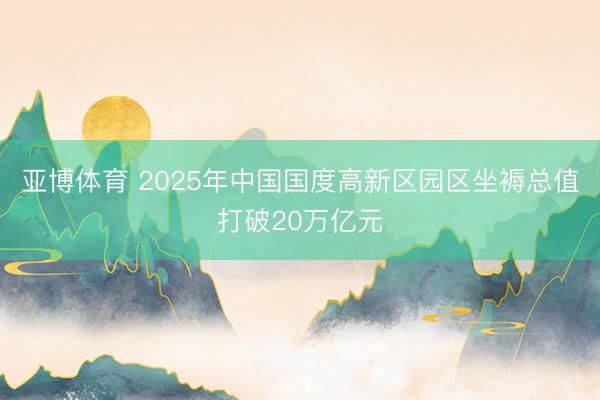 亚博体育 2025年中国国度高新区园区坐褥总值打破20万亿元