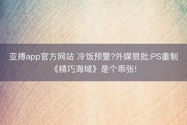 亚搏app官方网站 冷饭预警?外媒狠批:PS重制《精巧海域》是个乖张!