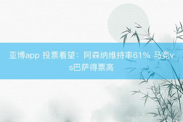 亚博app 投票看望：阿森纳维持率61% 马竞vs巴萨得票高