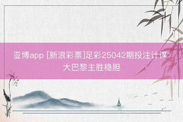 亚博app [新浪彩票]足彩25042期投注计谋：大巴黎主胜稳胆