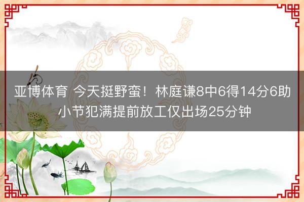 亚博体育 今天挺野蛮！林庭谦8中6得14分6助 小节犯满提前放工仅出场25分钟