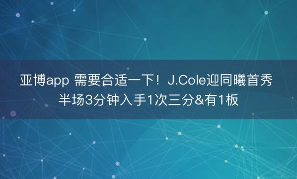 亚博app 需要合适一下！J.Cole迎同曦首秀 半场3分钟入手1次三分&有1板