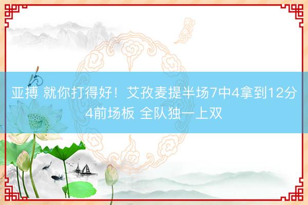 亚搏 就你打得好！艾孜麦提半场7中4拿到12分4前场板 全队独一上双
