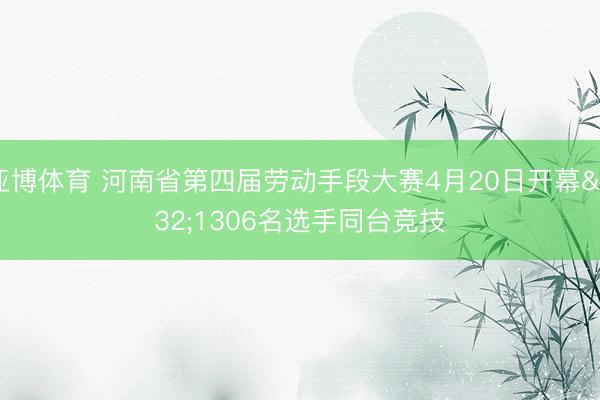 亚博体育 河南省第四届劳动手段大赛4月20日开幕 1306名选手同台竞技