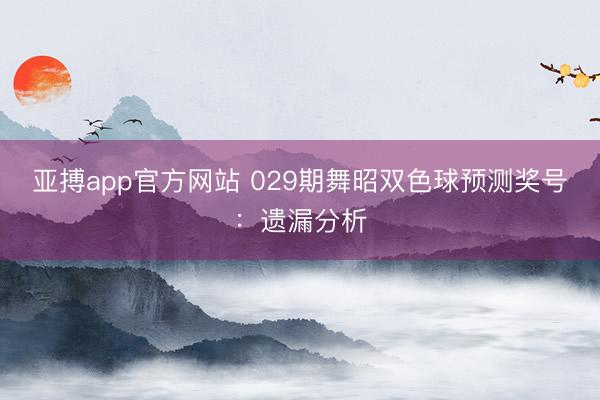 亚搏app官方网站 029期舞昭双色球预测奖号：遗漏分析