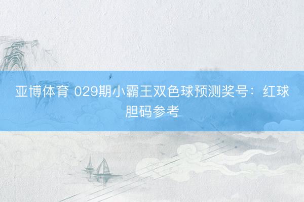 亚博体育 029期小霸王双色球预测奖号：红球胆码参考