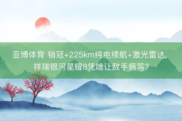 亚博体育 销冠+225km纯电续航+激光雷达, 祥瑞银河星耀8凭啥让敌手病笃?