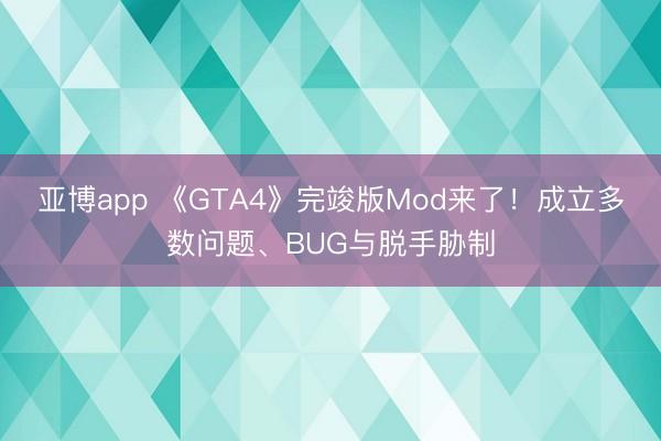 亚博app 《GTA4》完竣版Mod来了！成立多数问题、BUG与脱手胁制