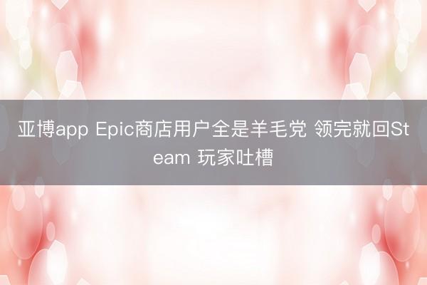 亚博app Epic商店用户全是羊毛党 领完就回Steam 玩家吐槽