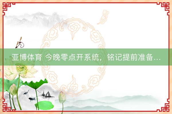 亚博体育 今晚零点开系统，铭记提前准备…