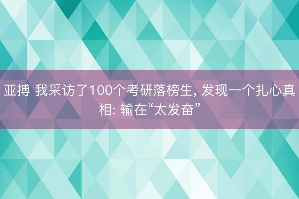 亚搏 我采访了100个考研落榜生, 发现一个扎心真相: 输在“太发奋”