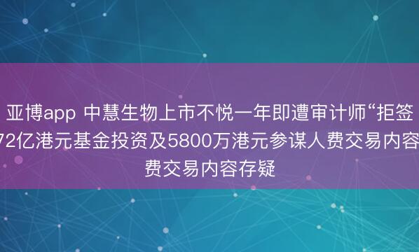 亚博app 中慧生物上市不悦一年即遭审计师“拒签” 2.72亿港元基金投资及5800万港元参谋人费交易内容存疑