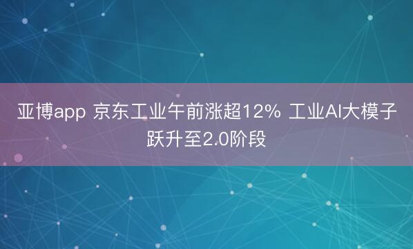 亚博app 京东工业午前涨超12% 工业AI大模子跃升至2.0阶段