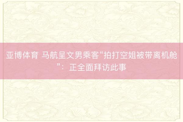 亚博体育 马航呈文男乘客“拍打空姐被带离机舱”：正全面拜访此事