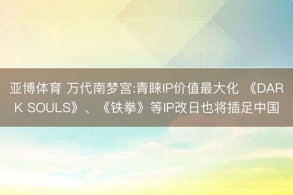 亚博体育 万代南梦宫:青睐IP价值最大化 《DARK SOULS》、《铁拳》等IP改日也将插足中国