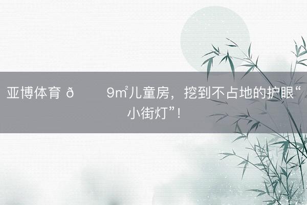 亚博体育 🏠9㎡儿童房,挖到不占地的护眼“小街灯”!