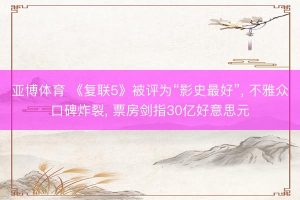 亚博体育 《复联5》被评为“影史最好”， 不雅众口碑炸裂， 票房剑指30亿好意思元